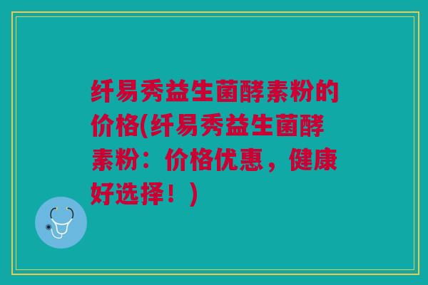 纤易秀益生菌酵素粉的价格(纤易秀益生菌酵素粉：价格优惠，健康好选择！)