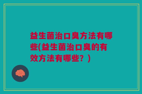 益生菌治口臭方法有哪些(益生菌治口臭的有效方法有哪些？)