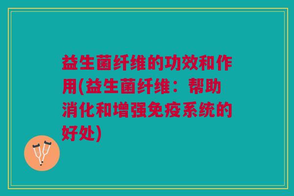 益生菌纤维的功效和作用(益生菌纤维：帮助消化和增强系统的好处)