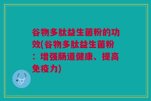 谷物多肽益生菌粉的功效(谷物多肽益生菌粉：增强肠道健康、提高免疫力)