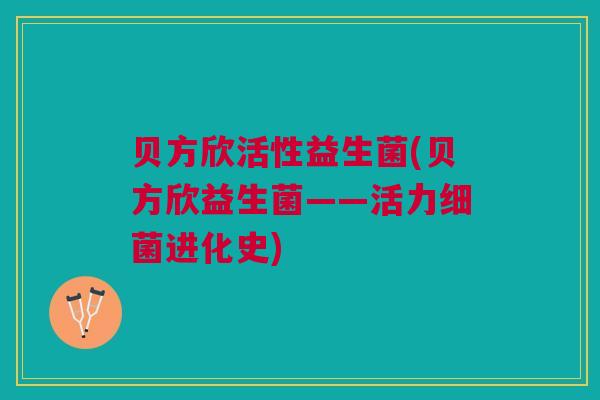 贝方欣活性益生菌(贝方欣益生菌——活力细菌进化史)
