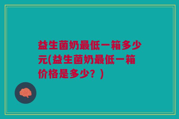 益生菌奶低一箱多少元(益生菌奶低一箱价格是多少？)