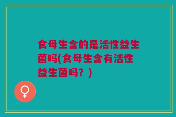 食母生含的是活性益生菌吗(食母生含有活性益生菌吗？)