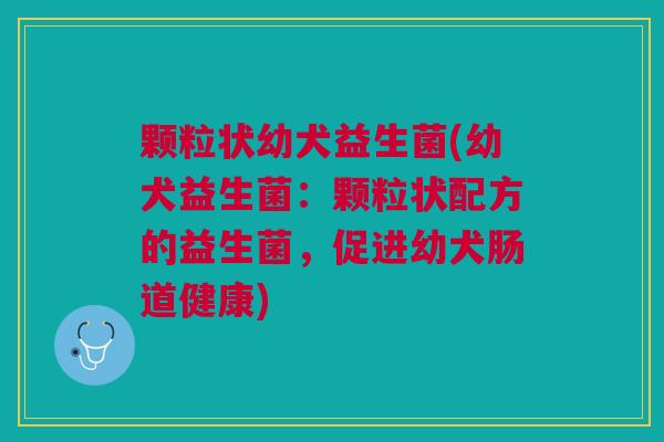 颗粒状幼犬益生菌(幼犬益生菌:颗粒状配方的益生菌,促进幼犬肠道健康)