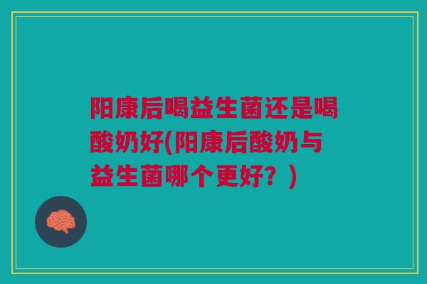 阳康后喝益生菌还是喝酸奶好(阳康后酸奶与益生菌哪个更好？)
