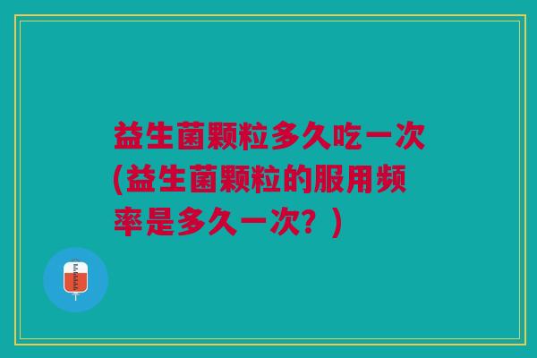 益生菌颗粒多久吃一次(益生菌颗粒的服用频率是多久一次？)