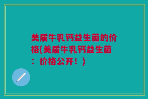 美盾牛乳钙益生菌的价格(美盾牛乳钙益生菌：价格公开！)