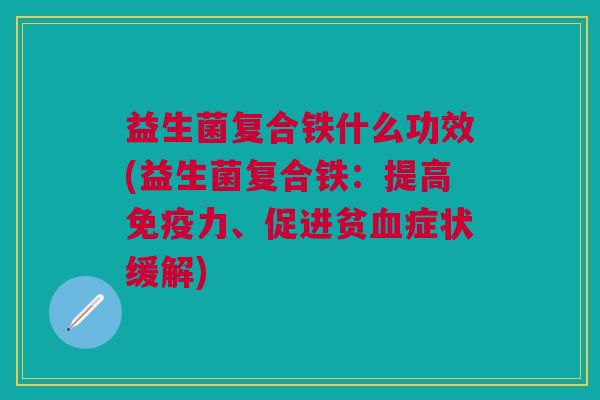 益生菌复合铁什么功效(益生菌复合铁：提高免疫力、促进贫血症状缓解)