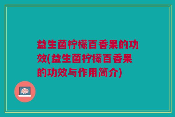 益生菌柠檬百香果的功效(益生菌柠檬百香果的功效与作用简介)