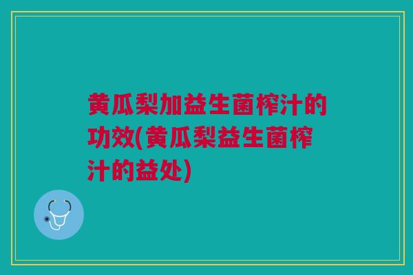 黄瓜梨加益生菌榨汁的功效(黄瓜梨益生菌榨汁的益处)