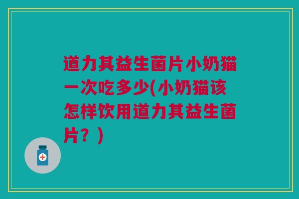 道力其益生菌片小奶猫一次吃多少(小奶猫该怎样饮用道力其益生菌片？)