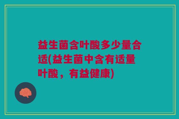 益生菌含叶酸多少量合适(益生菌中含有适量叶酸,有益健康)