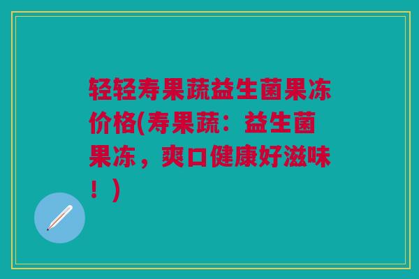 轻轻寿果蔬益生菌果冻价格(寿果蔬:益生菌果冻,爽口健康好滋味!)
