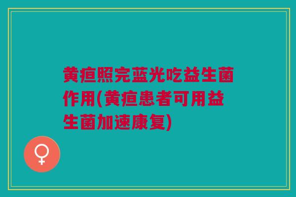 黄疸照完蓝光吃益生菌作用(黄疸患者可用益生菌加速康复)