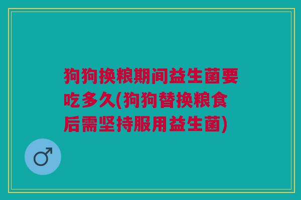 狗狗换粮期间益生菌要吃多久(狗狗替换粮食后需坚持服用益生菌)