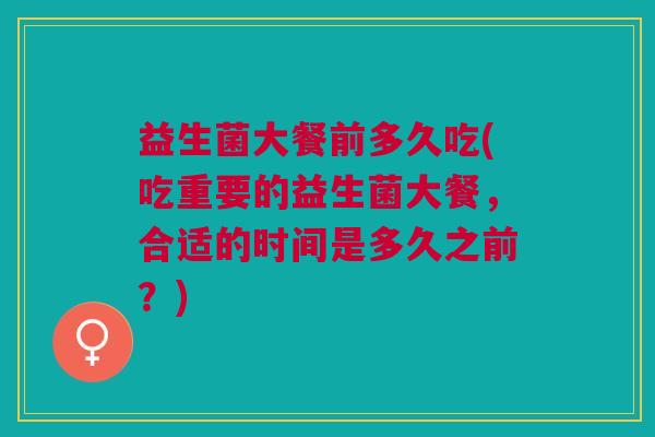 益生菌大餐前多久吃(吃重要的益生菌大餐,合适的时间是多久之前?)