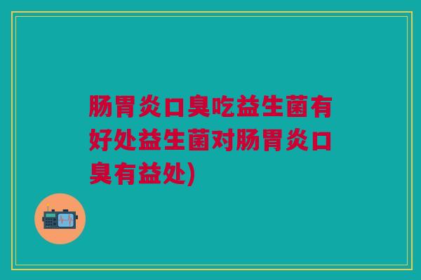 肠胃炎口臭吃益生菌有好处益生菌对肠胃炎口臭有益处)