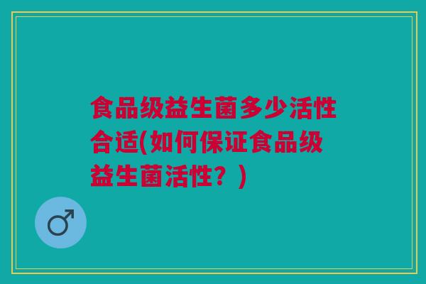食品级益生菌多少活性合适(如何保证食品级益生菌活性？)