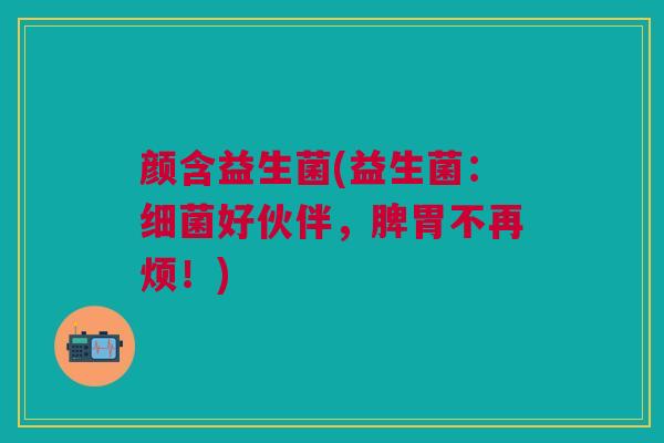 颜含益生菌(益生菌:细菌好伙伴,脾胃不再烦!)