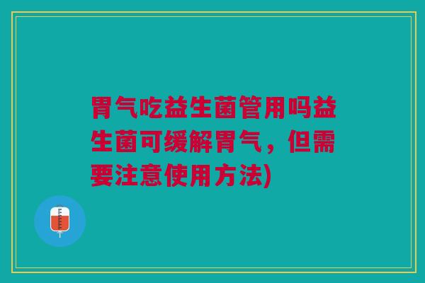 胃气吃益生菌管用吗益生菌可缓解胃气，但需要注意使用方法)