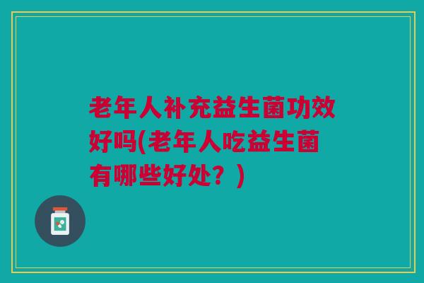 老年人补充益生菌功效好吗(老年人吃益生菌有哪些好处？)