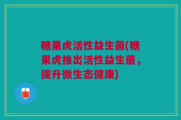 糖果虎活性益生菌(糖果虎推出活性益生菌，提升微生态健康)