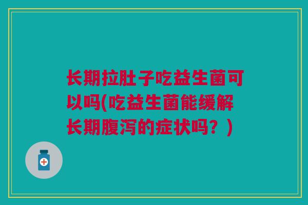 长期拉肚子吃益生菌可以吗(吃益生菌能缓解长期腹泻的症状吗?)