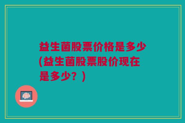 益生菌股票价格是多少(益生菌股票股价现在是多少？)