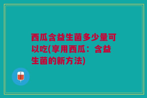 西瓜含益生菌多少量可以吃(享用西瓜:含益生菌的新方法)