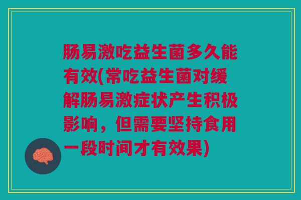 肠易激吃益生菌多久能有效(常吃益生菌对缓解肠易激症状产生积极影响,但需要坚持食用一段时间才有效果)