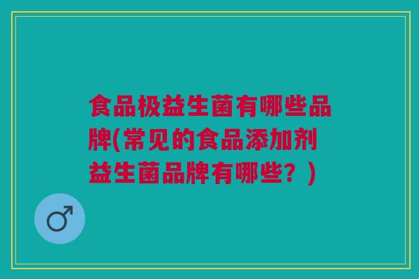 食品极益生菌有哪些品牌(常见的食品添加剂益生菌品牌有哪些?)