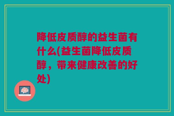 降低皮质醇的益生菌有什么(益生菌降低皮质醇,带来健康改善的好处) 降低皮质醇的益生菌有什么(益生菌降低皮质醇,带来健康改善的好处)