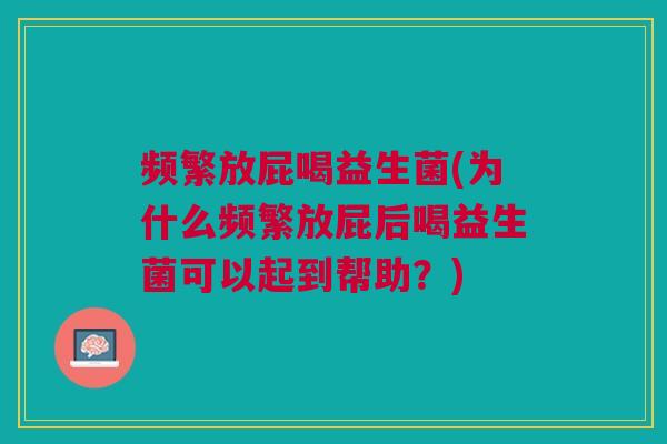 频繁放屁喝益生菌(为什么频繁放屁后喝益生菌可以起到帮助？)