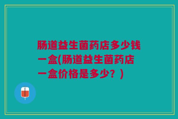 肠道益生菌药店多少钱一盒(肠道益生菌药店一盒价格是多少？)