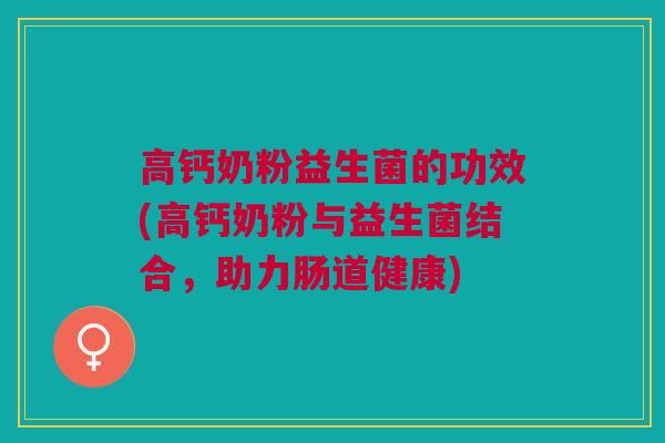 高钙奶粉益生菌的功效(高钙奶粉与益生菌结合,助力肠道健康)