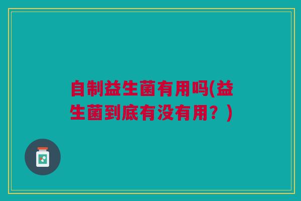 自制益生菌有用吗(益生菌到底有没有用？)