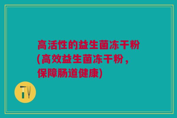 高活性的益生菌冻干粉(高效益生菌冻干粉,保障肠道健康)
