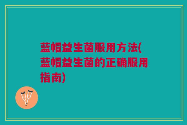 蓝帽益生菌服用方法(蓝帽益生菌的正确服用指南)