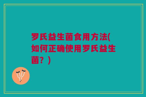 罗氏益生菌食用方法(如何正确使用罗氏益生菌？)