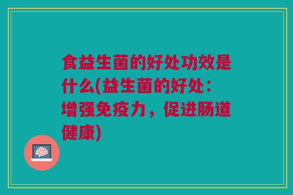 食益生菌的好处功效是什么(益生菌的好处:增强免疫力,促进肠道健康)