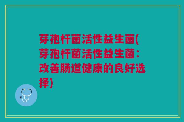 芽孢杆菌活性益生菌(芽孢杆菌活性益生菌：改善肠道健康的良好选择)