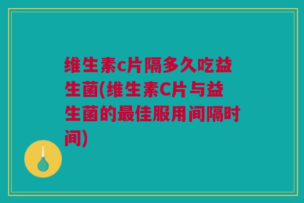 维生素c片隔多久吃益生菌(维生素C片与益生菌的最佳服用间隔时间)
