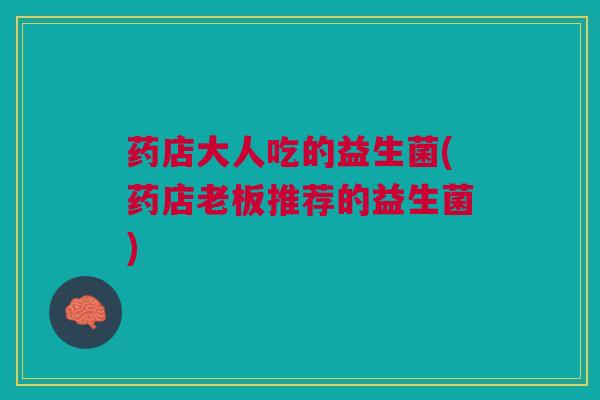 药店大人吃的益生菌(药店老板推荐的益生菌)