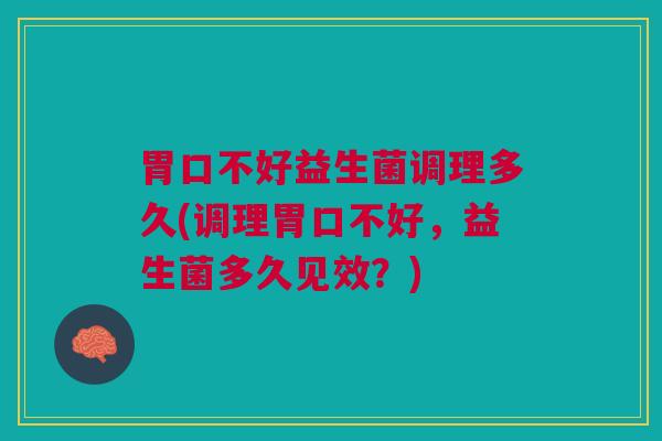 胃口不好益生菌调理多久(调理胃口不好,益生菌多久见效?)