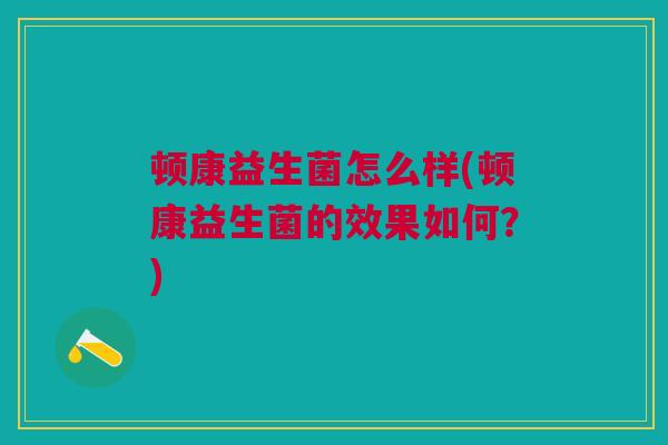顿康益生菌怎么样(顿康益生菌的效果如何？)