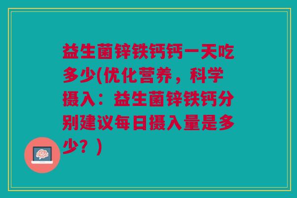 益生菌锌铁钙钙一天吃多少(优化营养,科学摄入:益生菌锌铁钙分别建议每日摄入量是多少?)