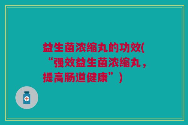 益生菌浓缩丸的功效(“强效益生菌浓缩丸,提高肠道健康”)