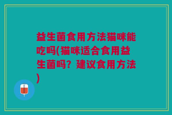 益生菌食用方法猫咪能吃吗(猫咪适合食用益生菌吗？建议食用方法)