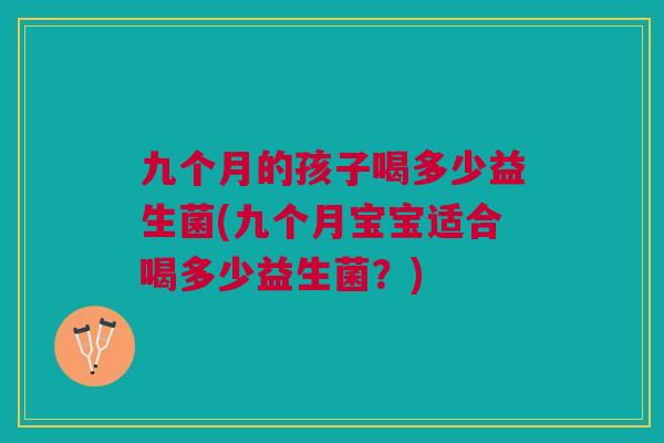 九个月的孩子喝多少益生菌(九个月宝宝适合喝多少益生菌？)