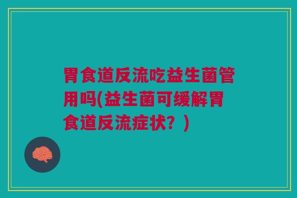 胃食道反流吃益生菌管用吗(益生菌可缓解胃食道反流症状？)